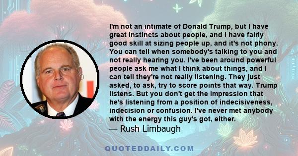 I'm not an intimate of Donald Trump, but I have great instincts about people, and I have fairly good skill at sizing people up, and it's not phony. You can tell when somebody's talking to you and not really hearing you.