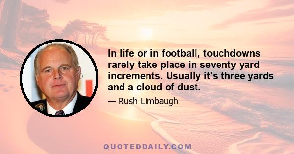 In life or in football, touchdowns rarely take place in seventy yard increments. Usually it's three yards and a cloud of dust.