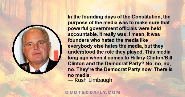 In the founding days of the Constitution, the purpose of the media was to make sure that powerful government officials were held accountable. It really was. I mean, it was founders who hated the media like everybody