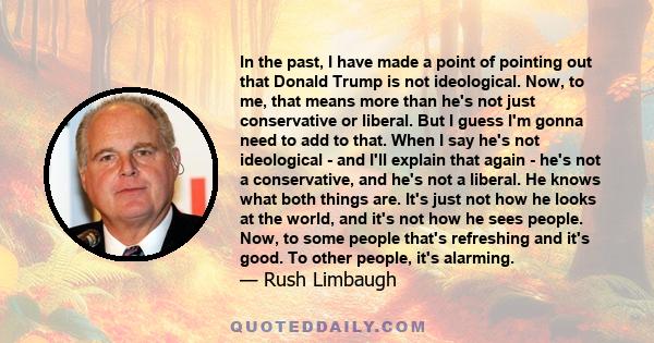 In the past, I have made a point of pointing out that Donald Trump is not ideological. Now, to me, that means more than he's not just conservative or liberal. But I guess I'm gonna need to add to that. When I say he's