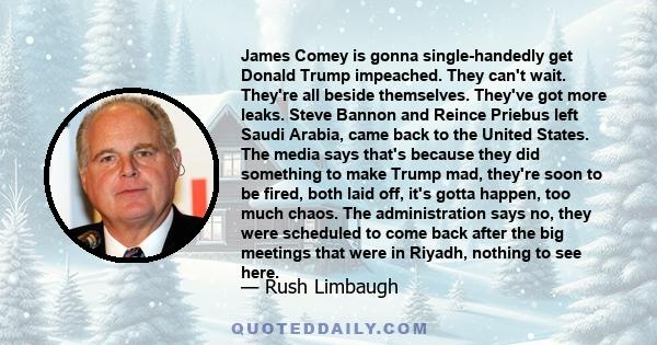 James Comey is gonna single-handedly get Donald Trump impeached. They can't wait. They're all beside themselves. They've got more leaks. Steve Bannon and Reince Priebus left Saudi Arabia, came back to the United States.