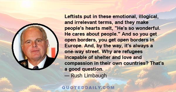 Leftists put in these emotional, illogical, and irrelevant terms, and they make people's hearts melt, He's so wonderful. He cares about people. And so you get open borders, you get open borders in Europe. And, by the