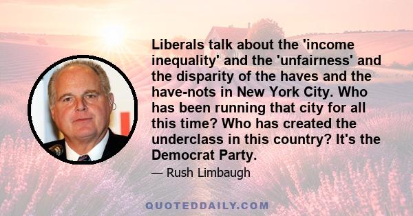 Liberals talk about the 'income inequality' and the 'unfairness' and the disparity of the haves and the have-nots in New York City. Who has been running that city for all this time? Who has created the underclass in