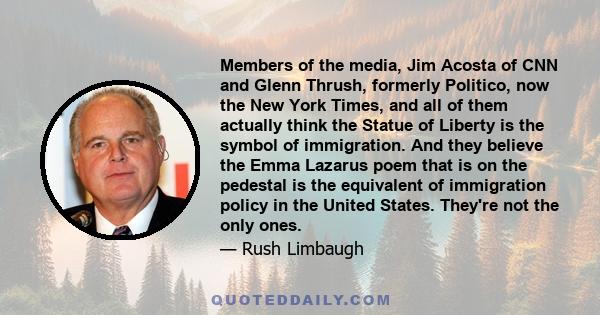 Members of the media, Jim Acosta of CNN and Glenn Thrush, formerly Politico, now the New York Times, and all of them actually think the Statue of Liberty is the symbol of immigration. And they believe the Emma Lazarus