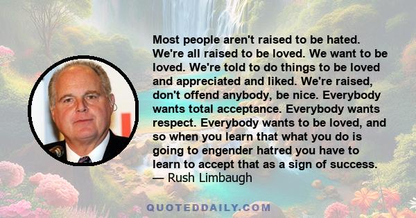 Most people aren't raised to be hated. We're all raised to be loved. We want to be loved. We're told to do things to be loved and appreciated and liked. We're raised, don't offend anybody, be nice. Everybody wants total