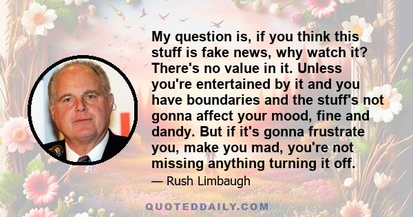 My question is, if you think this stuff is fake news, why watch it? There's no value in it. Unless you're entertained by it and you have boundaries and the stuff's not gonna affect your mood, fine and dandy. But if it's