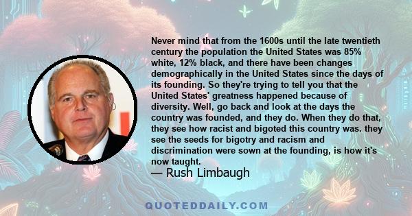 Never mind that from the 1600s until the late twentieth century the population the United States was 85% white, 12% black, and there have been changes demographically in the United States since the days of its founding.