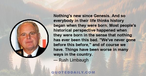 Nothing's new since Genesis. And so everybody in their life thinks history began when they were born. Most people's historical perspective happened when they were born in the sense that nothing has ever been this bad.