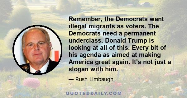 Remember, the Democrats want illegal migrants as voters. The Democrats need a permanent underclass. Donald Trump is looking at all of this. Every bit of his agenda as aimed at making America great again. It's not just a