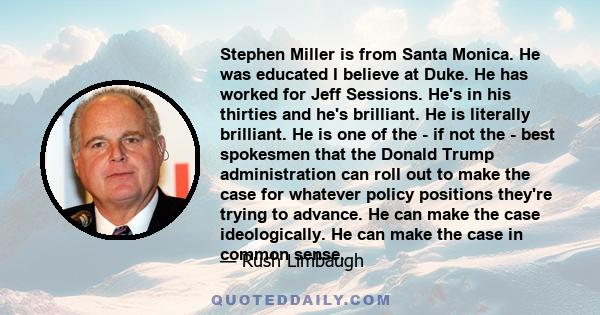 Stephen Miller is from Santa Monica. He was educated I believe at Duke. He has worked for Jeff Sessions. He's in his thirties and he's brilliant. He is literally brilliant. He is one of the - if not the - best spokesmen