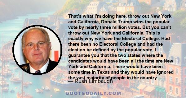 That's what I'm doing here, throw out New York and California, Donald Trump wins the popular vote by nearly three million votes. But you can't throw out New York and California. This is exactly why we have the Electoral