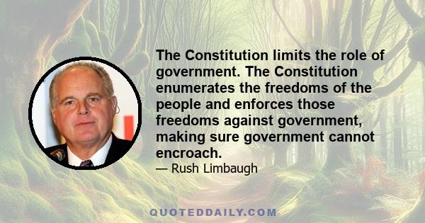 The Constitution limits the role of government. The Constitution enumerates the freedoms of the people and enforces those freedoms against government, making sure government cannot encroach.