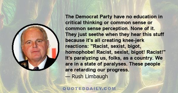 The Democrat Party have no education in critical thinking or common sense or common sense perception. None of it. They just seethe when they hear this stuff because it's all creating knee-jerk reactions: Racist, sexist,