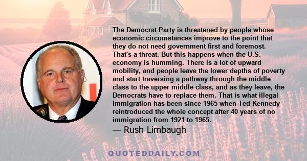 The Democrat Party is threatened by people whose economic circumstances improve to the point that they do not need government first and foremost. That's a threat. But this happens when the U.S. economy is humming. There