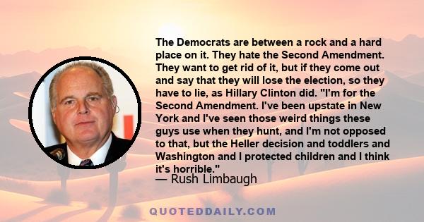 The Democrats are between a rock and a hard place on it. They hate the Second Amendment. They want to get rid of it, but if they come out and say that they will lose the election, so they have to lie, as Hillary Clinton