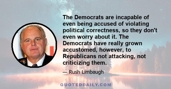 The Democrats are incapable of even being accused of violating political correctness, so they don't even worry about it. The Democrats have really grown accustomed, however, to Republicans not attacking, not criticizing