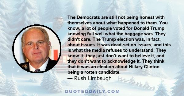 The Democrats are still not being honest with themselves about what happened to them. You know, a lot of people voted for Donald Trump knowing full well what the baggage was. They didn't care. The Trump election was, in