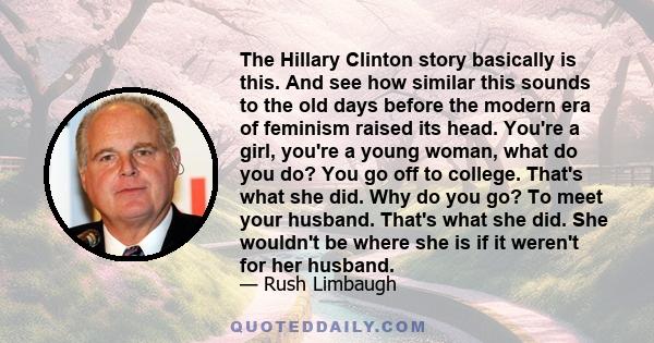 The Hillary Clinton story basically is this. And see how similar this sounds to the old days before the modern era of feminism raised its head. You're a girl, you're a young woman, what do you do? You go off to college.