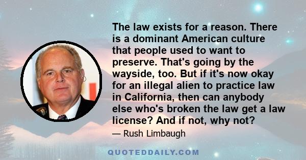 The law exists for a reason. There is a dominant American culture that people used to want to preserve. That's going by the wayside, too. But if it's now okay for an illegal alien to practice law in California, then can