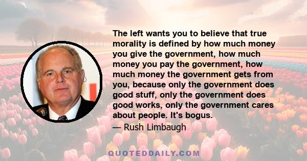 The left wants you to believe that true morality is defined by how much money you give the government, how much money you pay the government, how much money the government gets from you, because only the government does