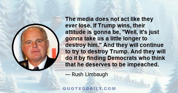 The media does not act like they ever lose. If Trump wins, their attitude is gonna be, Well, it's just gonna take us a little longer to destroy him. And they will continue to try to destroy Trump. And they will do it by