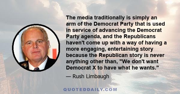 The media traditionally is simply an arm of the Democrat Party that is used in service of advancing the Democrat Party agenda, and the Republicans haven't come up with a way of having a more engaging, entertaining story
