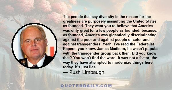 The people that say diversity is the reason for the greatness are purposely assaulting the United States as founded. They want you to believe that America was only great for a few people as founded, because, as founded,
