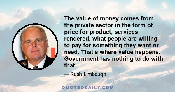 The value of money comes from the private sector in the form of price for product, services rendered, what people are willing to pay for something they want or need. That's where value happens. Government has nothing to