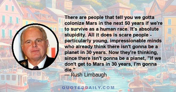 There are people that tell you we gotta colonize Mars in the next 50 years if we're to survive as a human race. It's absolute stupidity. All it does is scare people - particularly young, impressionable minds who already