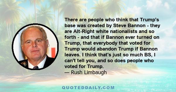 There are people who think that Trump's base was created by Steve Bannon - they are Alt-Right white nationalists and so forth - and that if Bannon ever turned on Trump, that everybody that voted for Trump would abandon