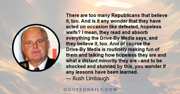 There are too many Republicans that believe it, too. And is it any wonder that they have acted on occasion like defeated, hopeless waifs? I mean, they read and absorb everything the Drive-By Media says, and they believe