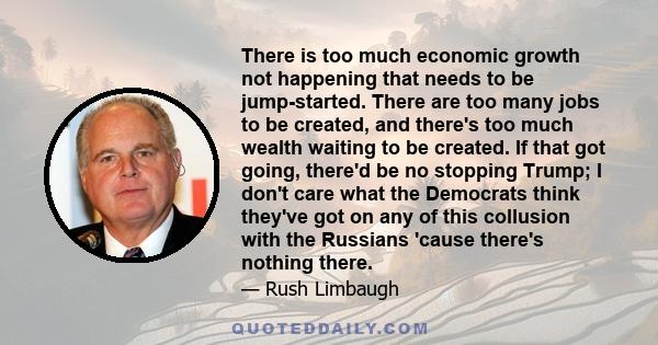 There is too much economic growth not happening that needs to be jump-started. There are too many jobs to be created, and there's too much wealth waiting to be created. If that got going, there'd be no stopping Trump; I