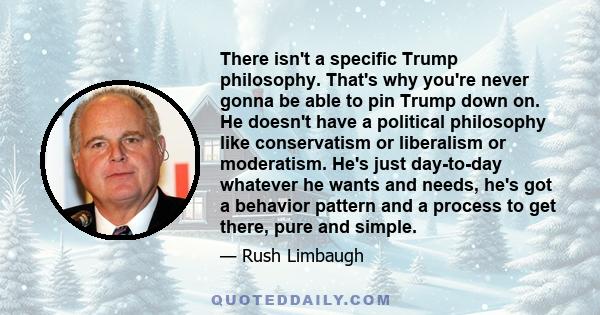 There isn't a specific Trump philosophy. That's why you're never gonna be able to pin Trump down on. He doesn't have a political philosophy like conservatism or liberalism or moderatism. He's just day-to-day whatever he