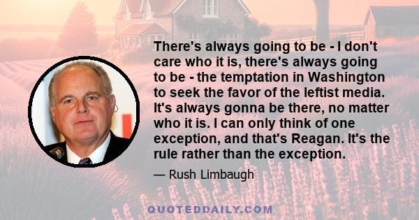 There's always going to be - I don't care who it is, there's always going to be - the temptation in Washington to seek the favor of the leftist media. It's always gonna be there, no matter who it is. I can only think of