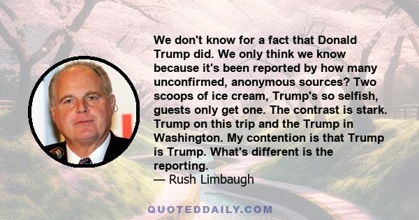 We don't know for a fact that Donald Trump did. We only think we know because it's been reported by how many unconfirmed, anonymous sources? Two scoops of ice cream, Trump's so selfish, guests only get one. The contrast