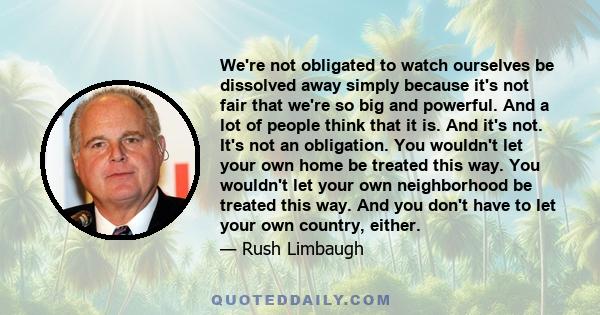 We're not obligated to watch ourselves be dissolved away simply because it's not fair that we're so big and powerful. And a lot of people think that it is. And it's not. It's not an obligation. You wouldn't let your own