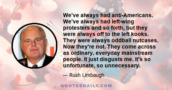 We've always had anti-Americans. We've always had left-wing protesters and so forth, but they were always off to the left kooks. They were always oddball nutcases. Now they're not. They come across as ordinary, everyday