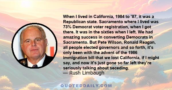 When I lived in California, 1984 to '87, it was a Republican state. Sacramento where I lived was 73% Democrat voter registration, when I got there. It was in the sixties when I left. We had amazing success in converting