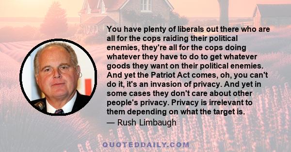 You have plenty of liberals out there who are all for the cops raiding their political enemies, they're all for the cops doing whatever they have to do to get whatever goods they want on their political enemies. And yet