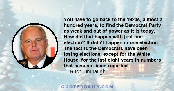 You have to go back to the 1920s, almost a hundred years, to find the Democrat Party as weak and out of power as it is today. How did that happen with just one election? It didn't happen in one election. The fact is the
