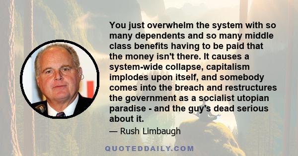 You just overwhelm the system with so many dependents and so many middle class benefits having to be paid that the money isn't there. It causes a system-wide collapse, capitalism implodes upon itself, and somebody comes
