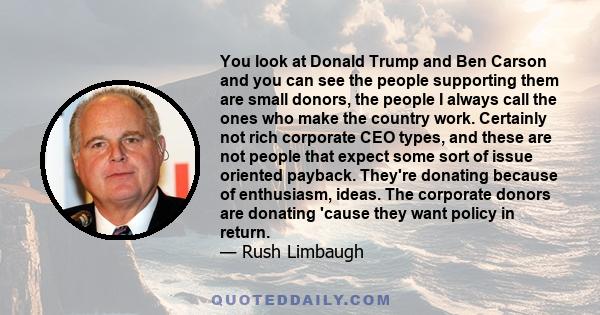 You look at Donald Trump and Ben Carson and you can see the people supporting them are small donors, the people I always call the ones who make the country work. Certainly not rich corporate CEO types, and these are not