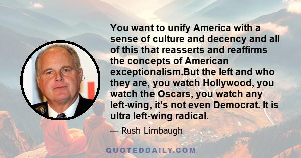 You want to unify America with a sense of culture and decency and all of this that reasserts and reaffirms the concepts of American exceptionalism.But the left and who they are, you watch Hollywood, you watch the