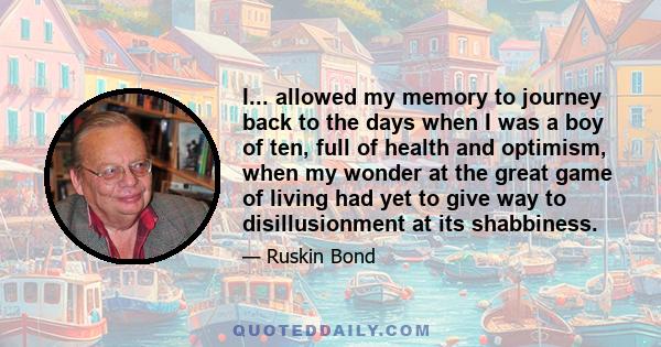 I... allowed my memory to journey back to the days when I was a boy of ten, full of health and optimism, when my wonder at the great game of living had yet to give way to disillusionment at its shabbiness.