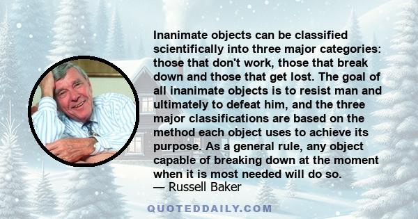 Inanimate objects can be classified scientifically into three major categories: those that don't work, those that break down and those that get lost. The goal of all inanimate objects is to resist man and ultimately to