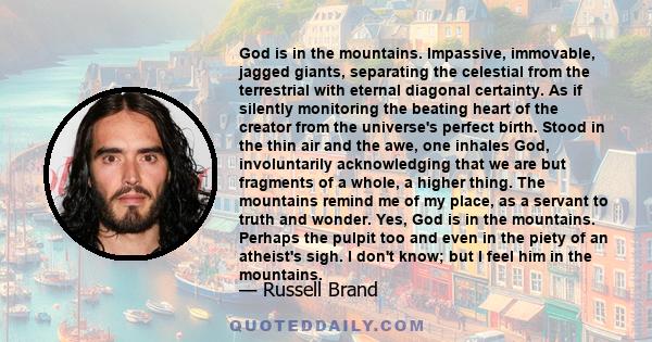 God is in the mountains. Impassive, immovable, jagged giants, separating the celestial from the terrestrial with eternal diagonal certainty. As if silently monitoring the beating heart of the creator from the universe's