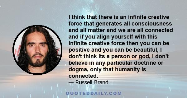 I think that there is an infinite creative force that generates all consciousness and all matter and we are all connected and if you align yourself with this infinite creative force then you can be positive and you can