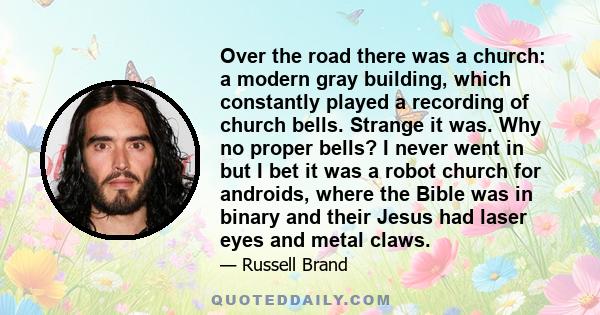 Over the road there was a church: a modern gray building, which constantly played a recording of church bells. Strange it was. Why no proper bells? I never went in but I bet it was a robot church for androids, where the