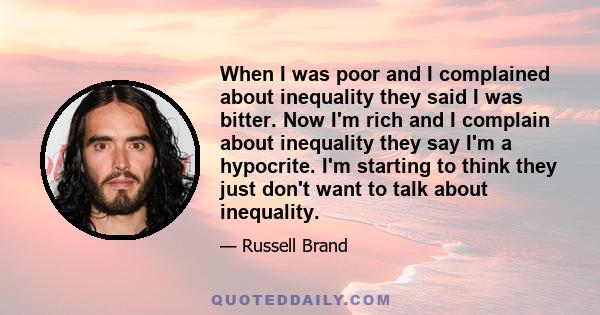 When I was poor and I complained about inequality they said I was bitter. Now I'm rich and I complain about inequality they say I'm a hypocrite. I'm starting to think they just don't want to talk about inequality.