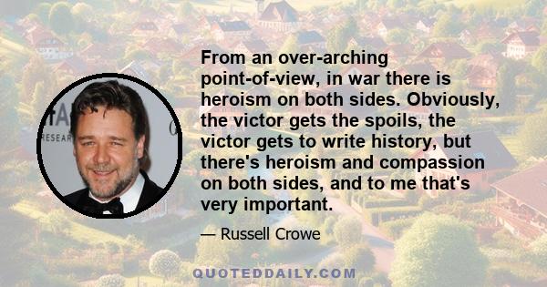 From an over-arching point-of-view, in war there is heroism on both sides. Obviously, the victor gets the spoils, the victor gets to write history, but there's heroism and compassion on both sides, and to me that's very